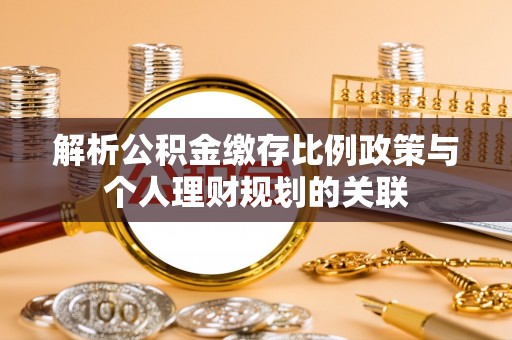 武穴解析公积金缴存比例政策与个人理财规划的关联