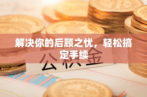 武穴解决你的后顾之忧，轻松搞定手续