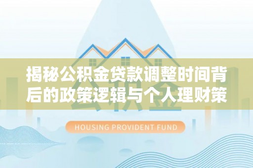武穴揭秘公积金贷款调整时间背后的政策逻辑与个人理财策略