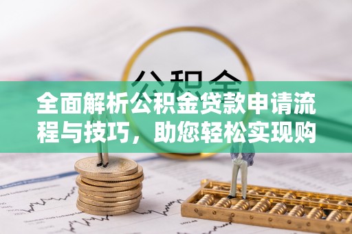 武穴全面解析公积金贷款申请流程与技巧，助您轻松实现购房梦想
