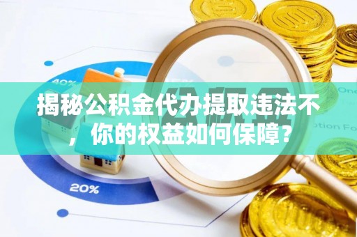 武穴揭秘公积金代办提取违法不，你的权益如何保障？